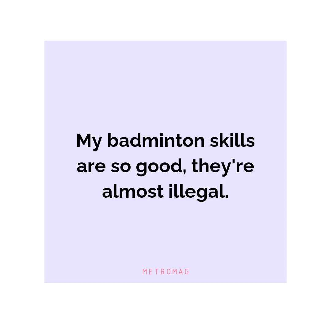 My badminton skills are so good, they're almost illegal.