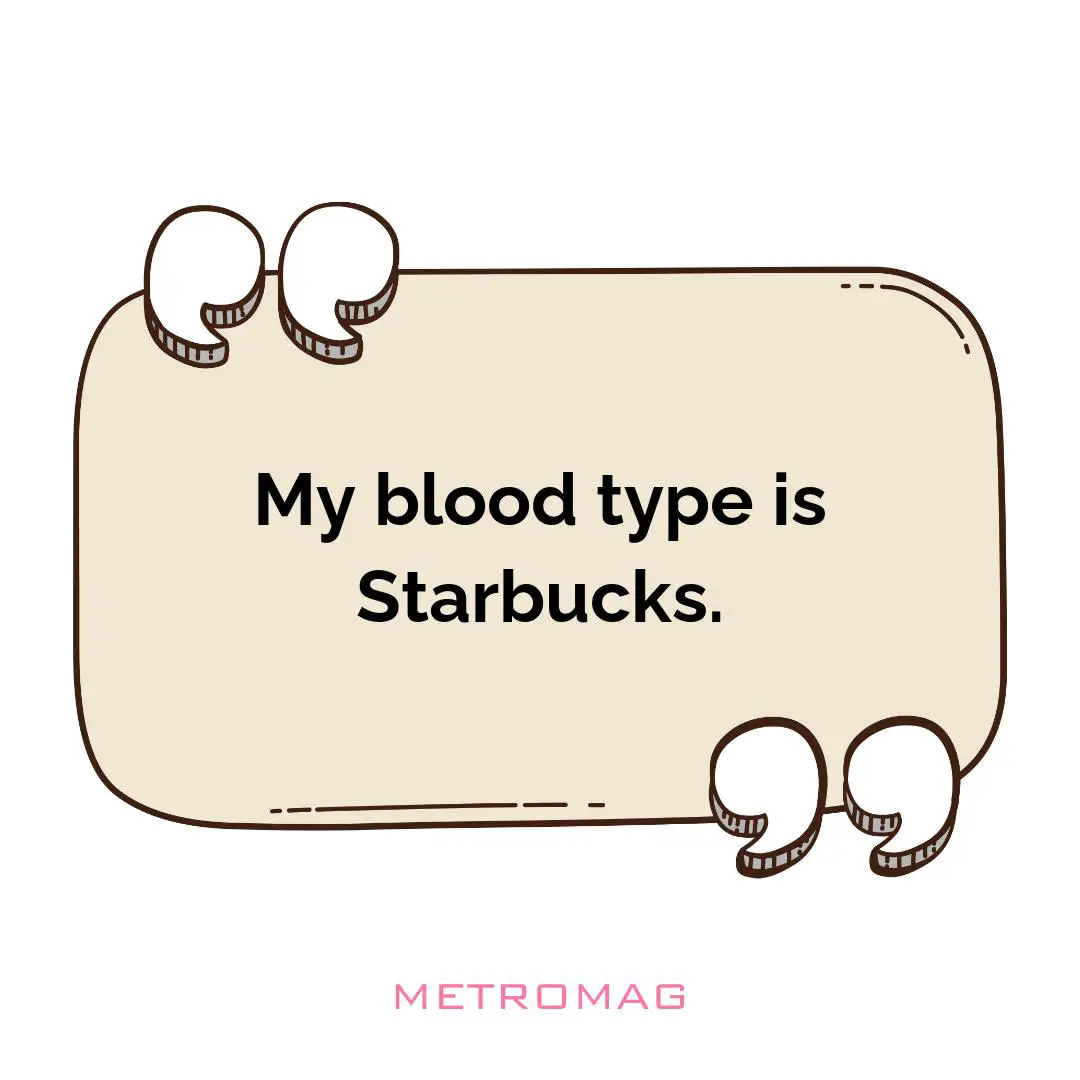 My blood type is Starbucks.