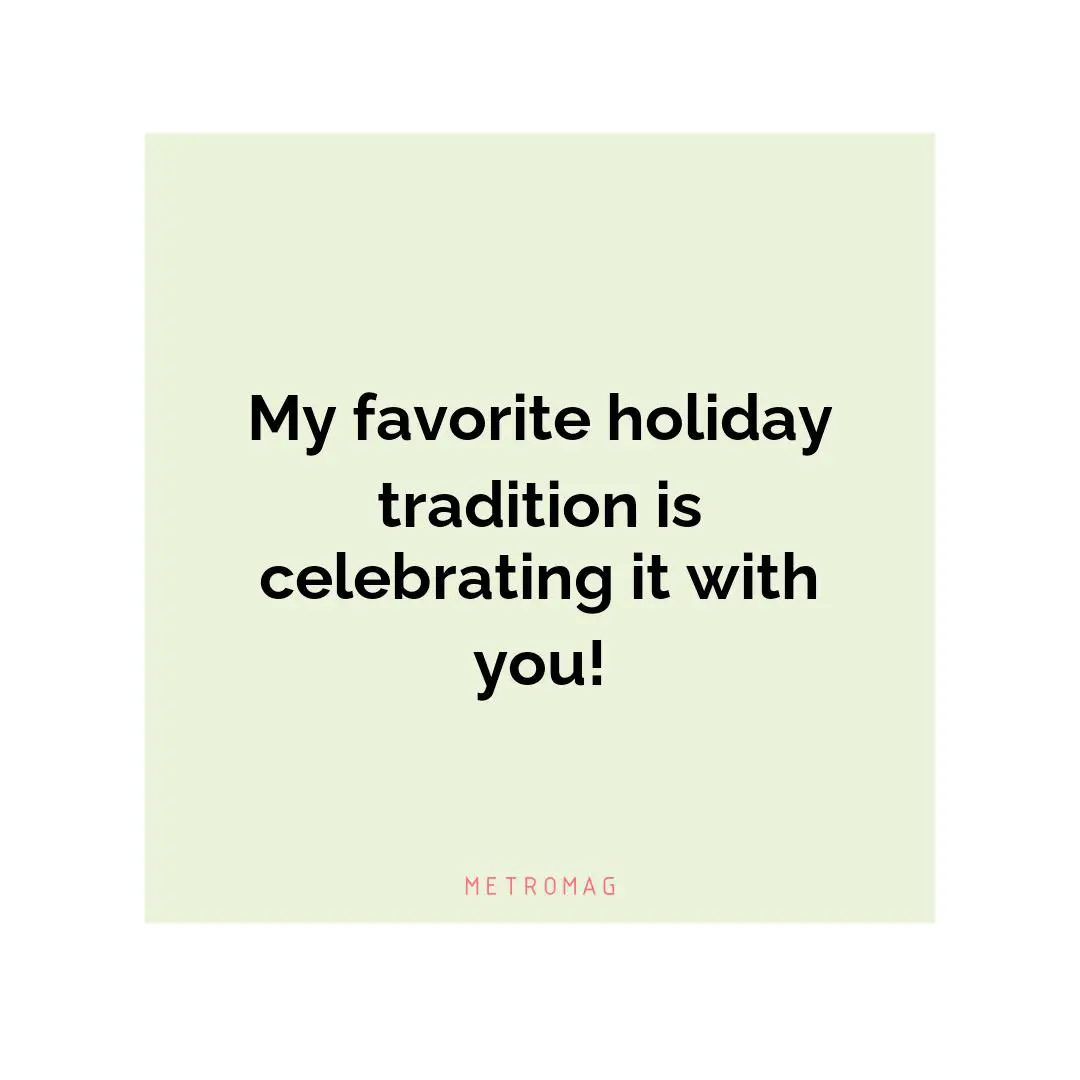 My favorite holiday tradition is celebrating it with you!