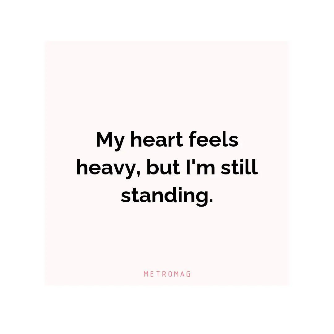 My heart feels heavy, but I'm still standing.