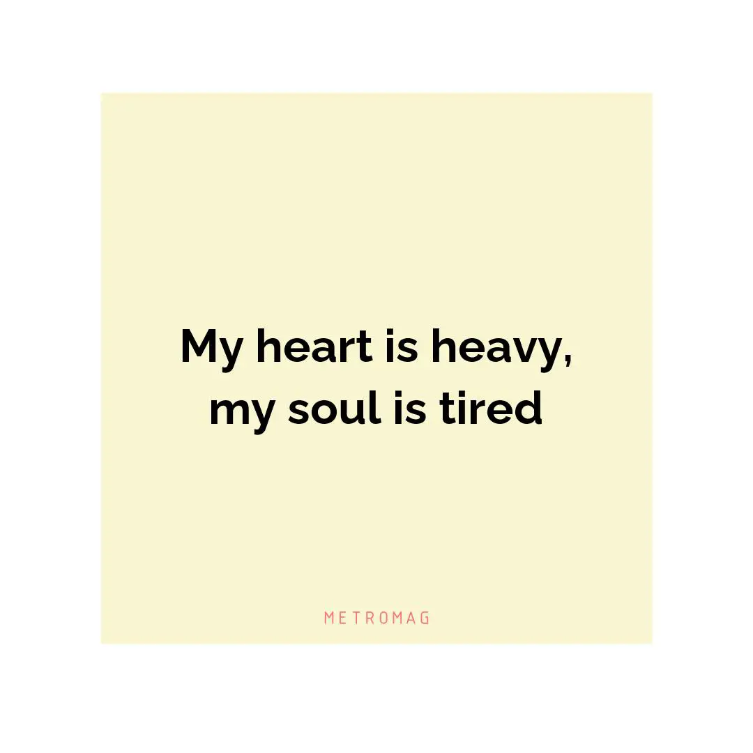 My heart is heavy, my soul is tired