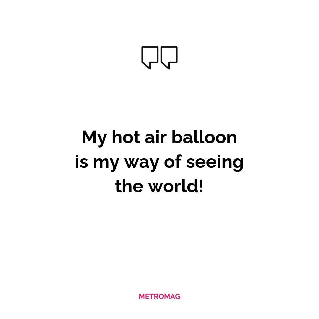 My hot air balloon is my way of seeing the world!