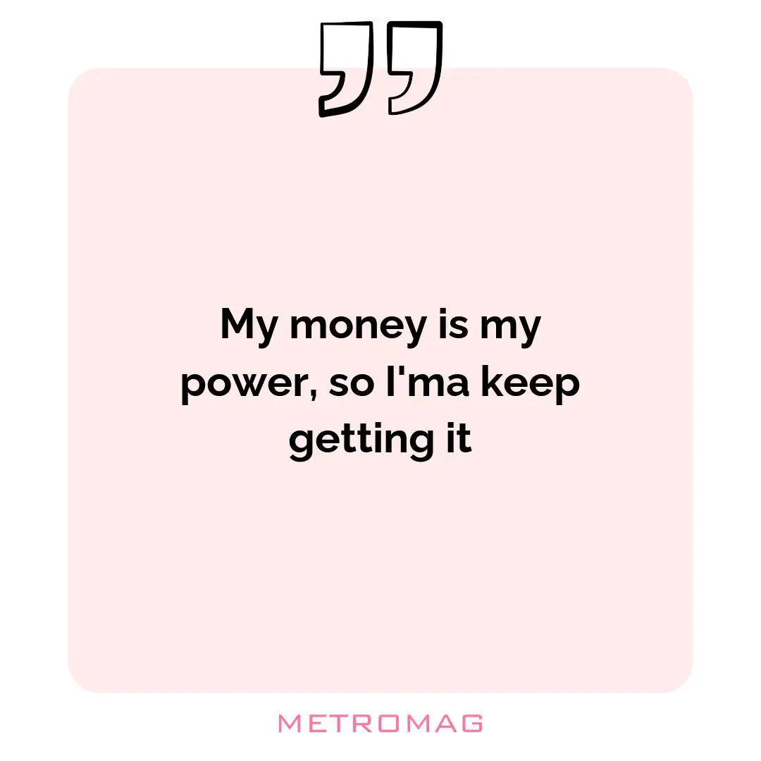 My money is my power, so I'ma keep getting it