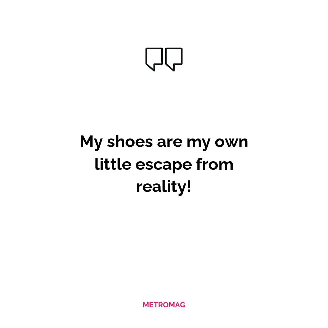 My shoes are my own little escape from reality!