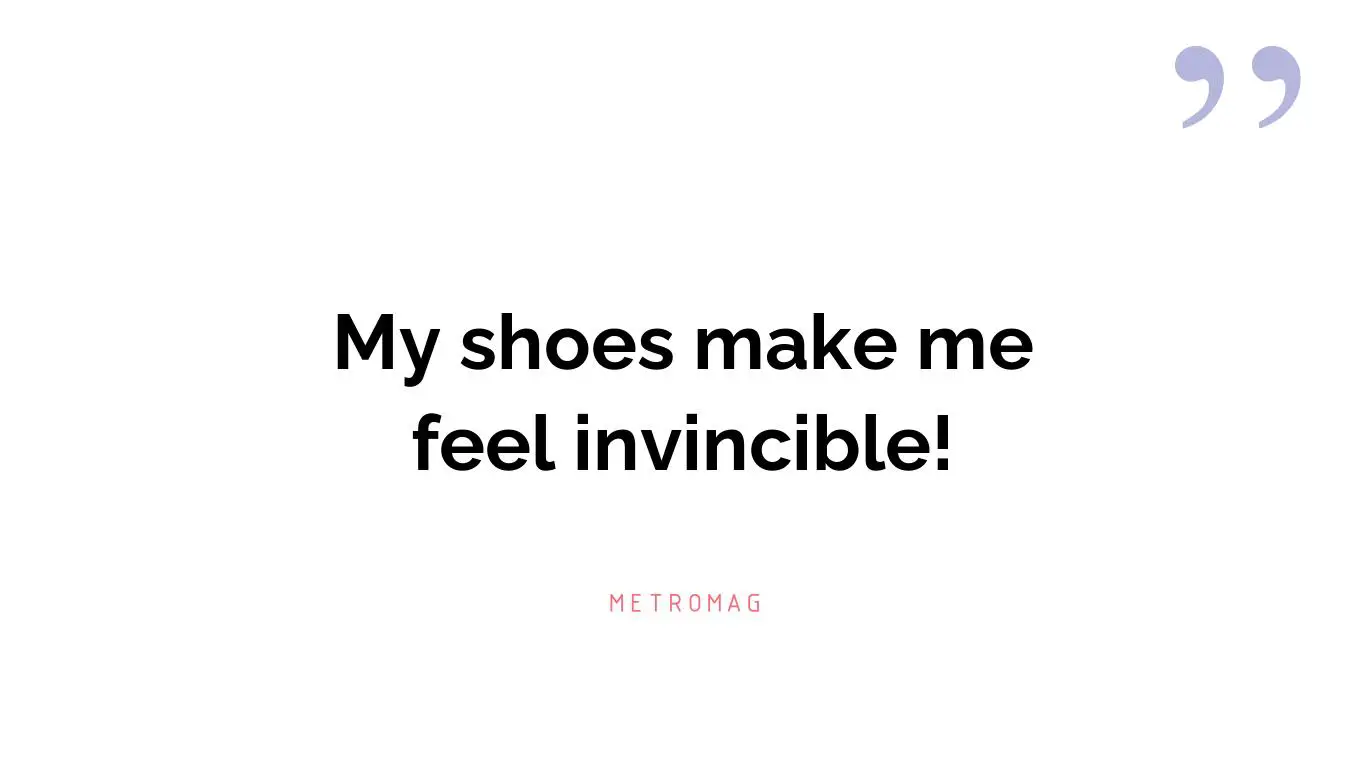 My shoes make me feel invincible!