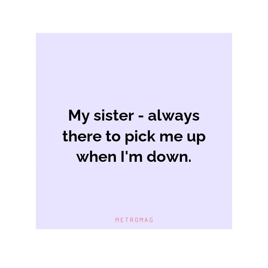 My sister - always there to pick me up when I'm down.