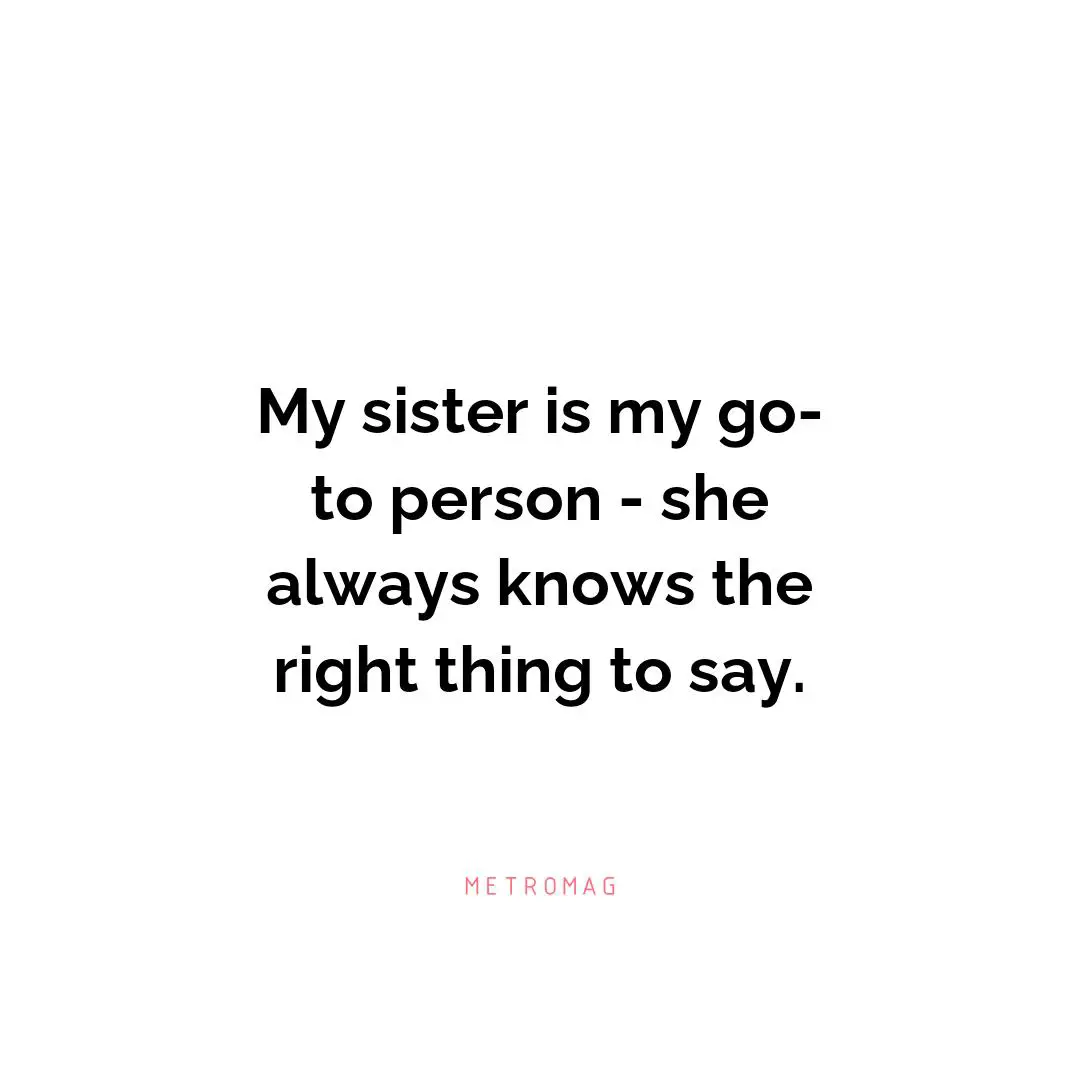My sister is my go-to person - she always knows the right thing to say.