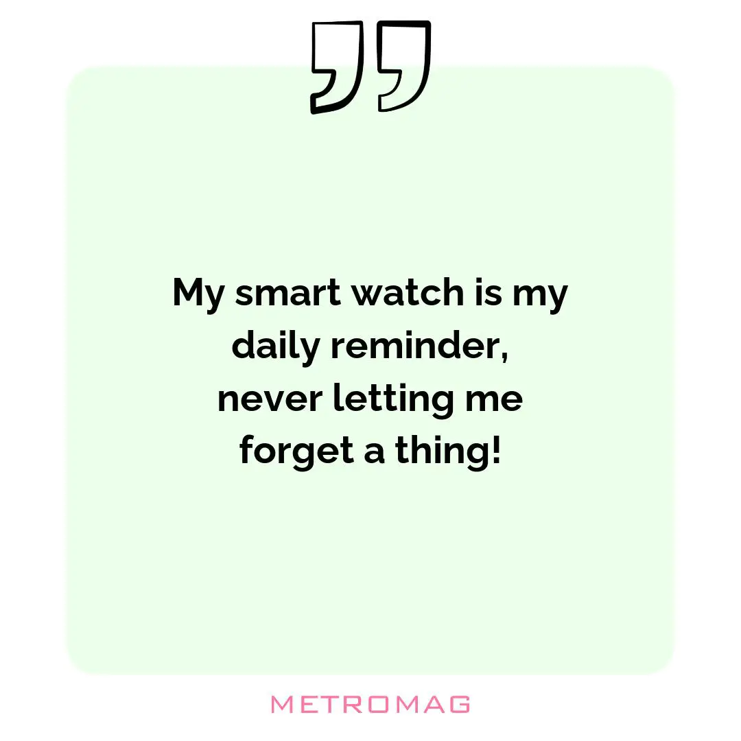 My smart watch is my daily reminder, never letting me forget a thing!