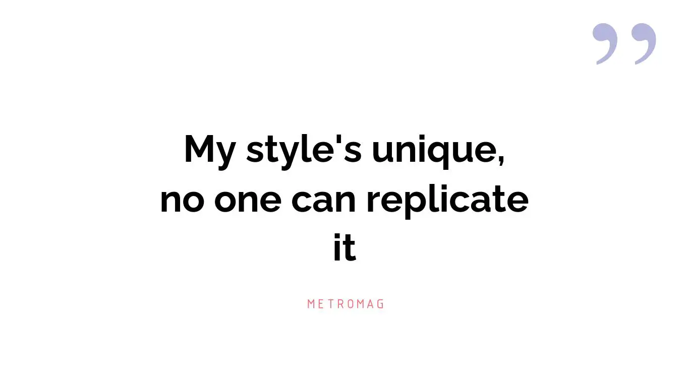 My style's unique, no one can replicate it