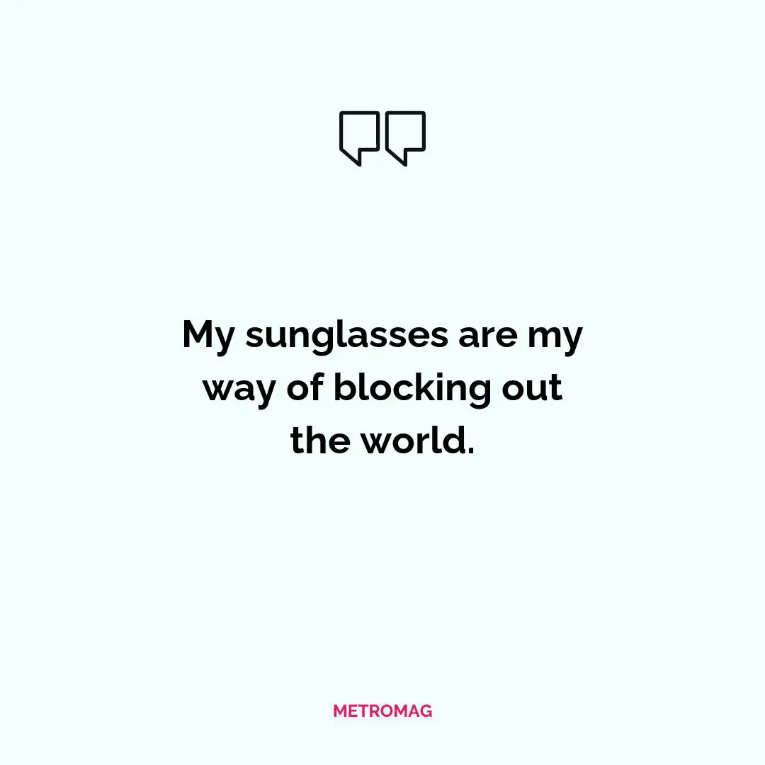 My sunglasses are my way of blocking out the world.