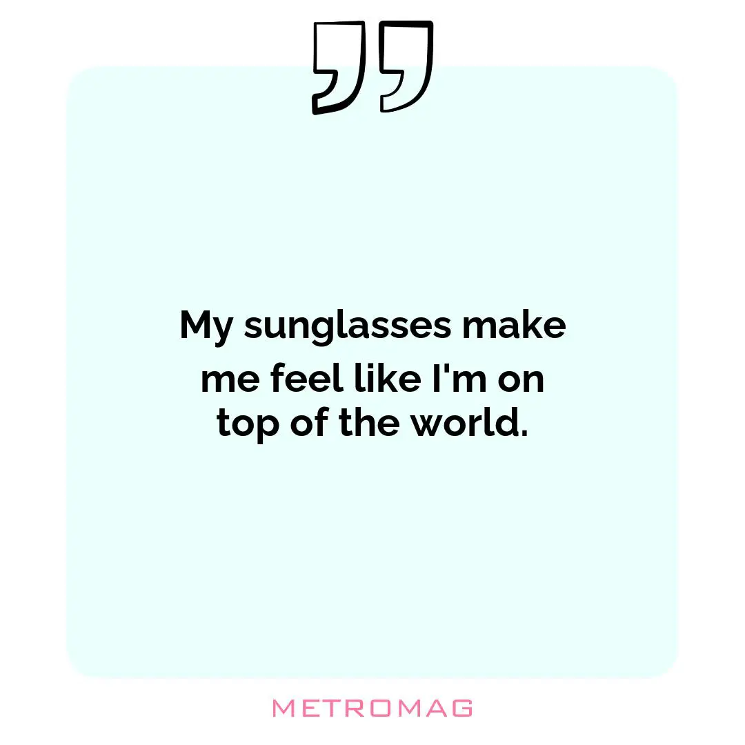 My sunglasses make me feel like I'm on top of the world.
