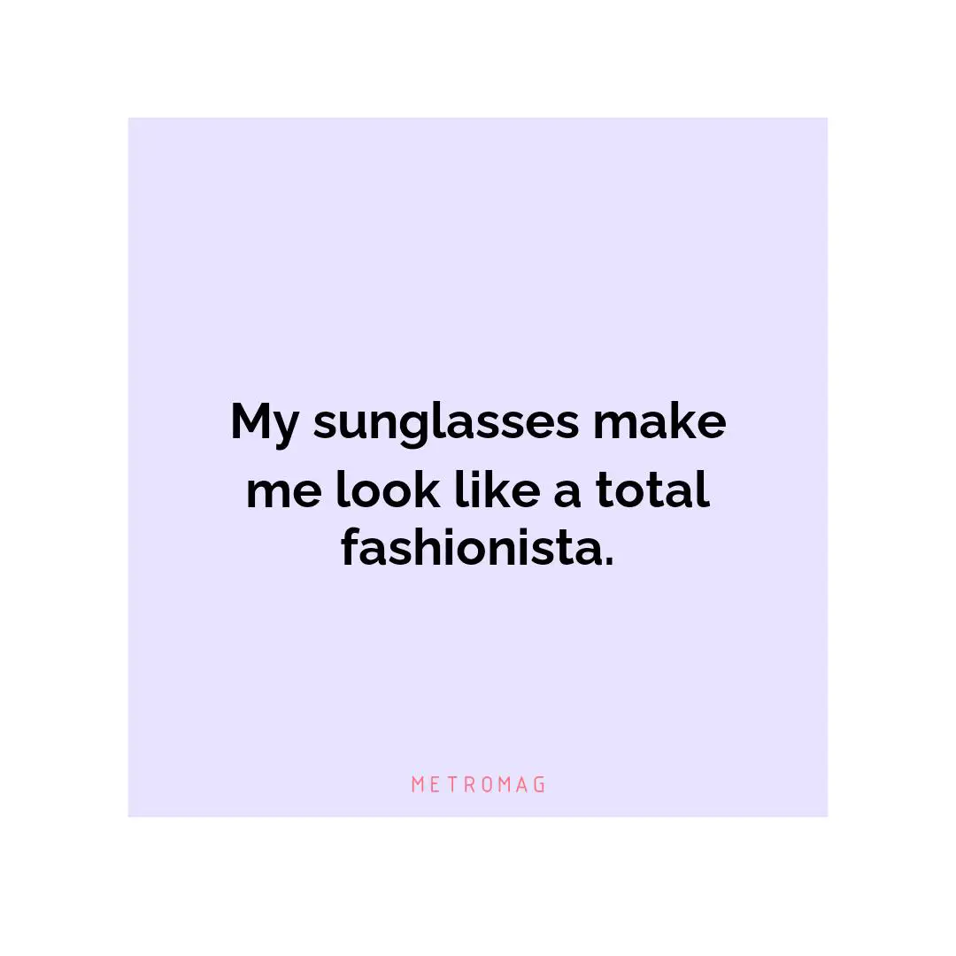 My sunglasses make me look like a total fashionista.
