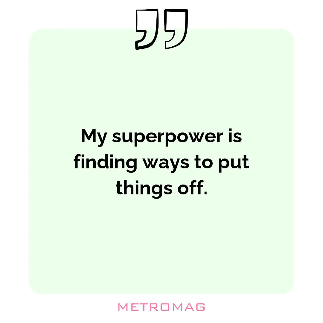 My superpower is finding ways to put things off.