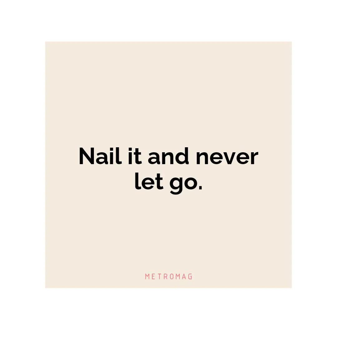Nail it and never let go.