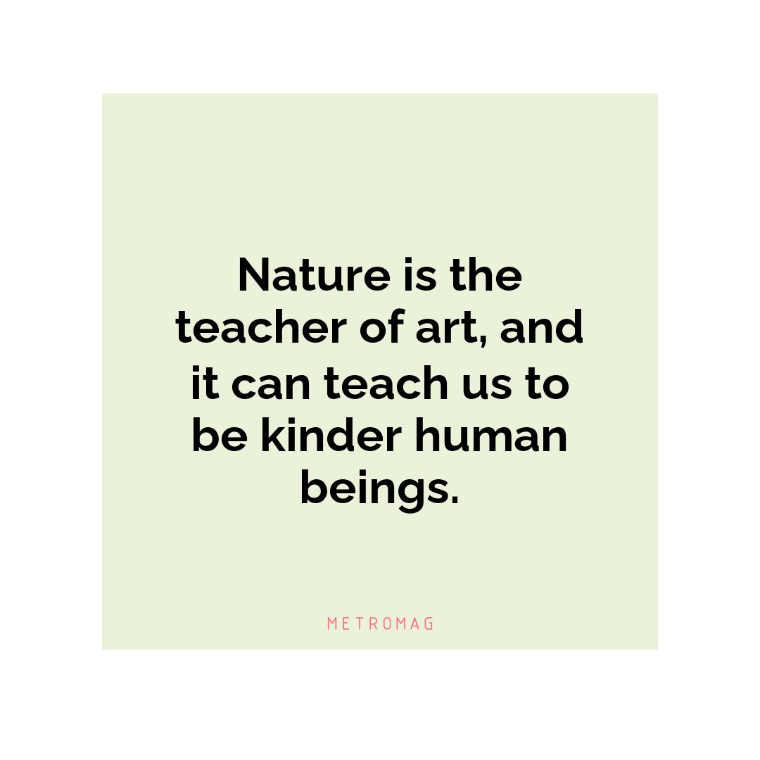 Nature is the teacher of art, and it can teach us to be kinder human beings.