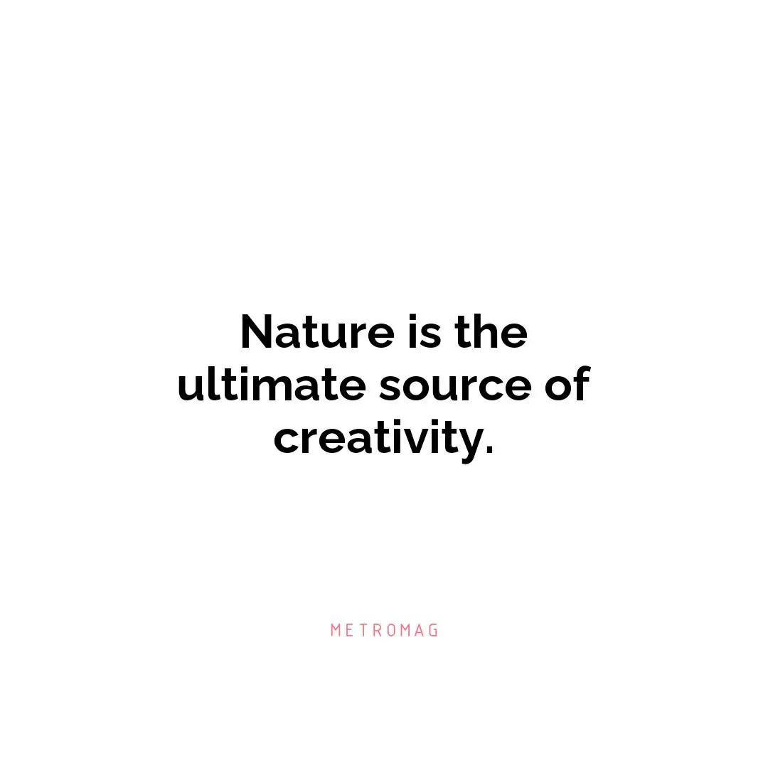 Nature is the ultimate source of creativity.