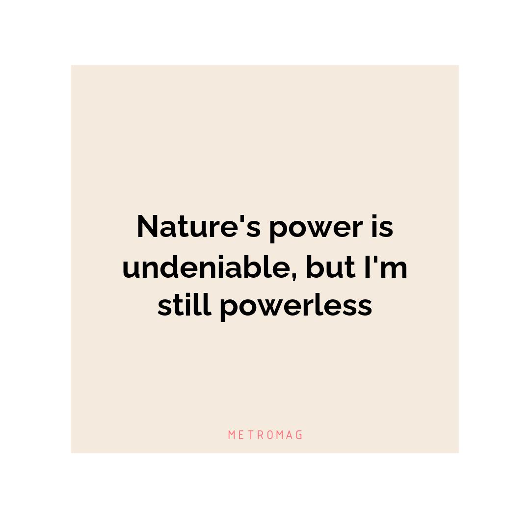 Nature's power is undeniable, but I'm still powerless