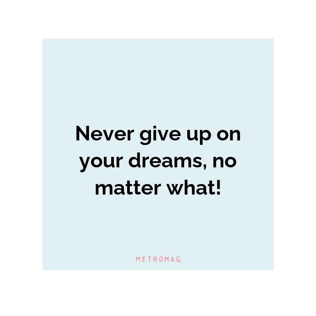 Never give up on your dreams, no matter what!