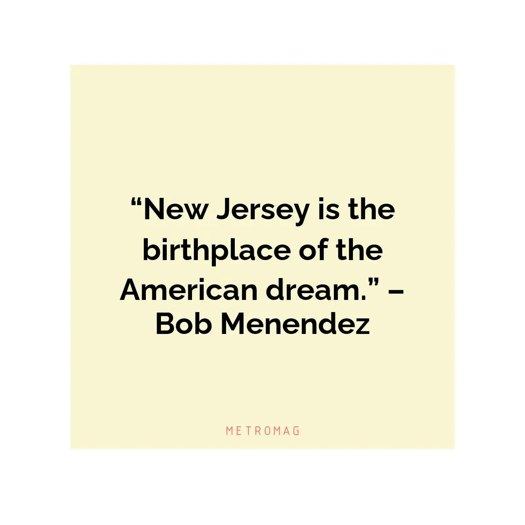 “New Jersey is the birthplace of the American dream.” – Bob Menendez