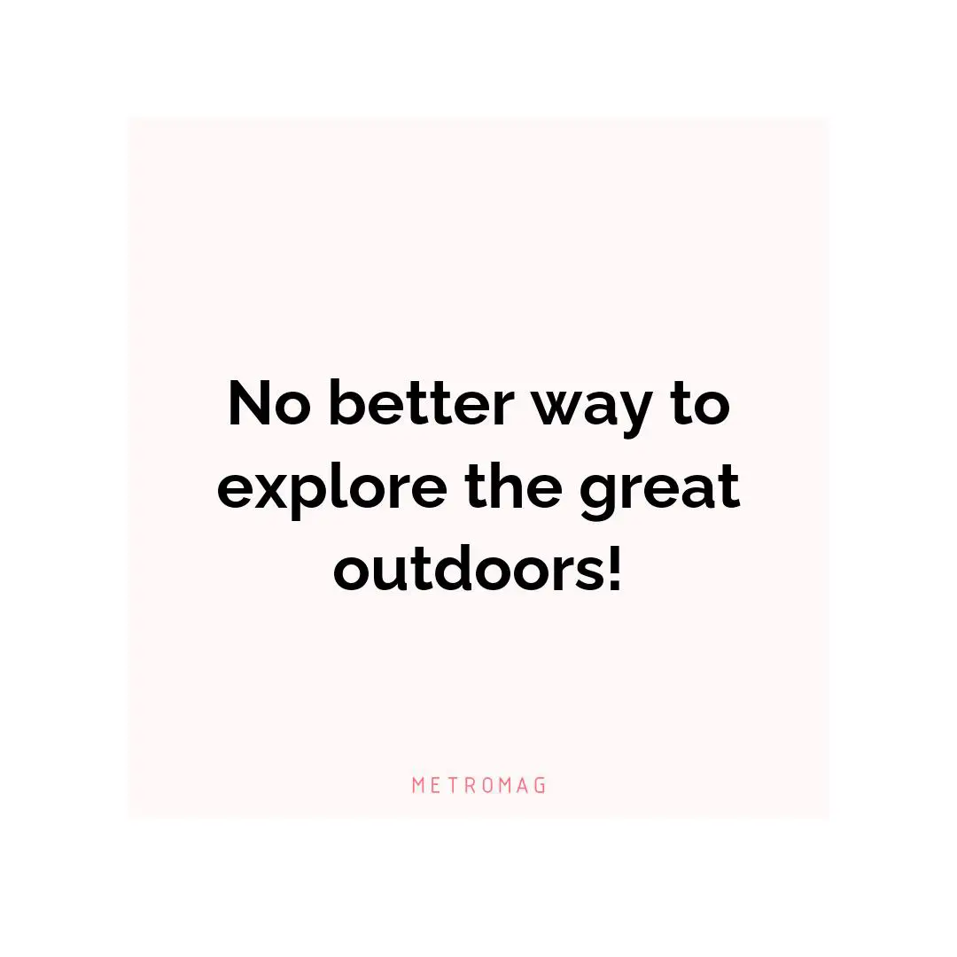 No better way to explore the great outdoors!