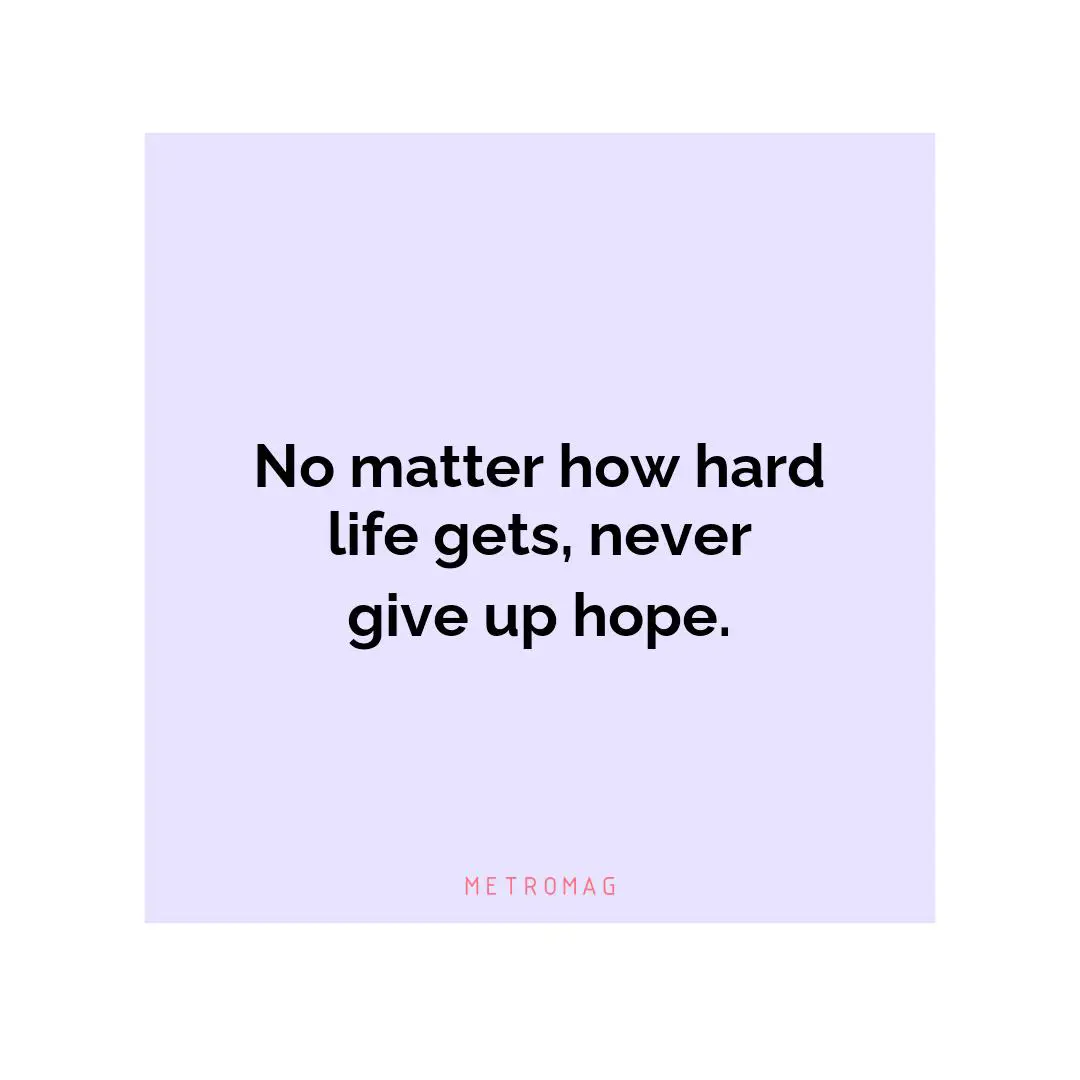 No matter how hard life gets, never give up hope.