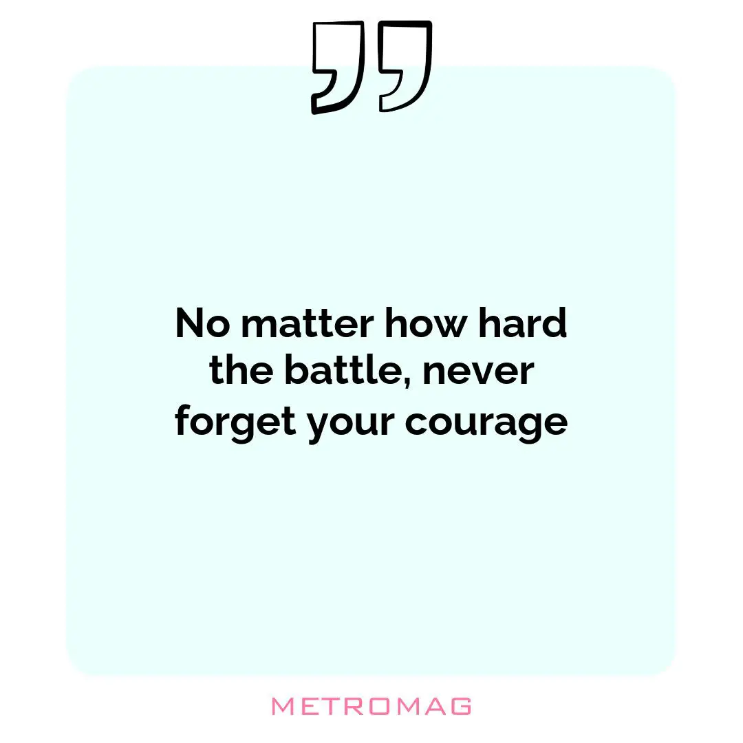 No matter how hard the battle, never forget your courage