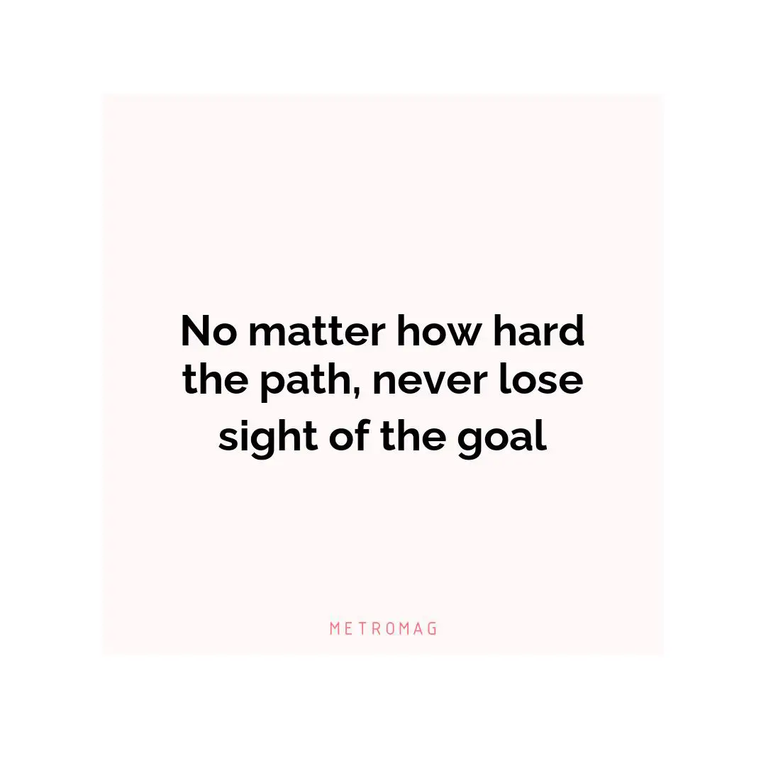 No matter how hard the path, never lose sight of the goal