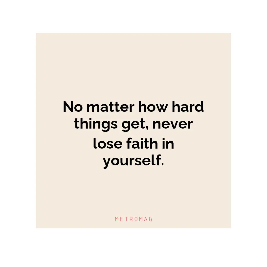 No matter how hard things get, never lose faith in yourself.