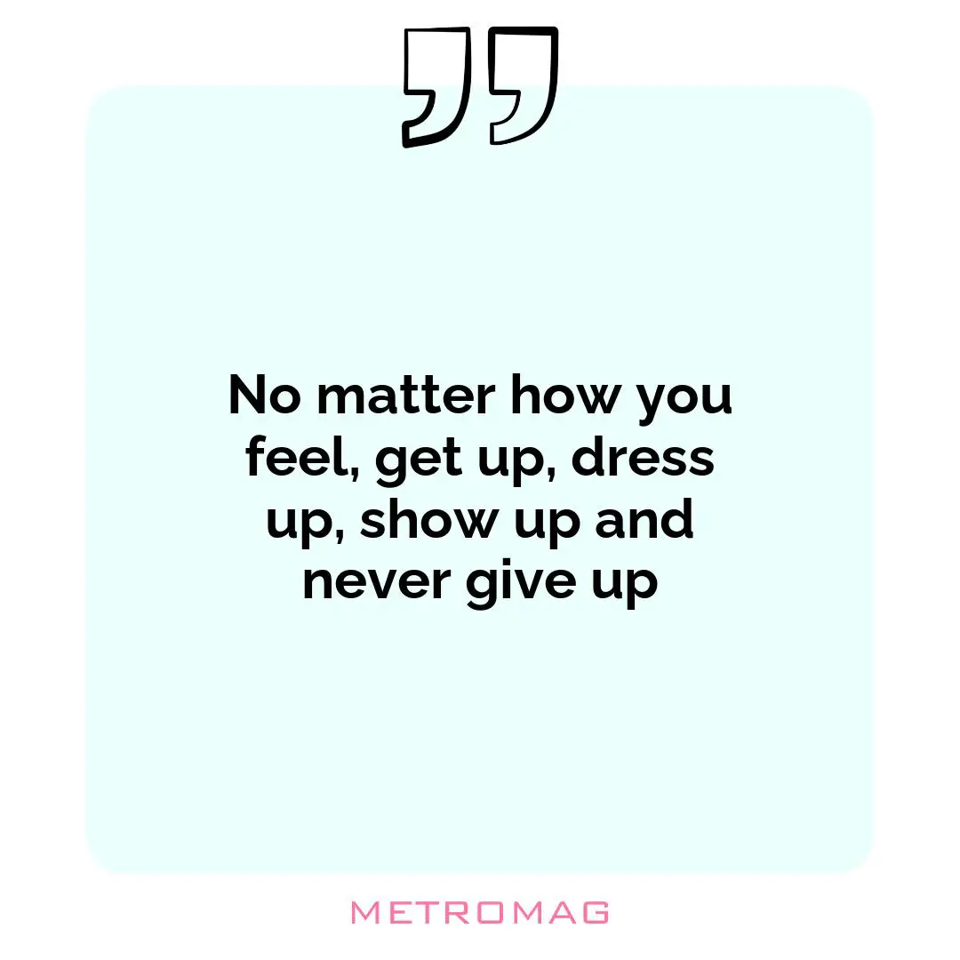 No matter how you feel, get up, dress up, show up and never give up