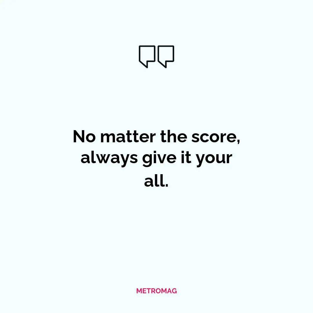 No matter the score, always give it your all.