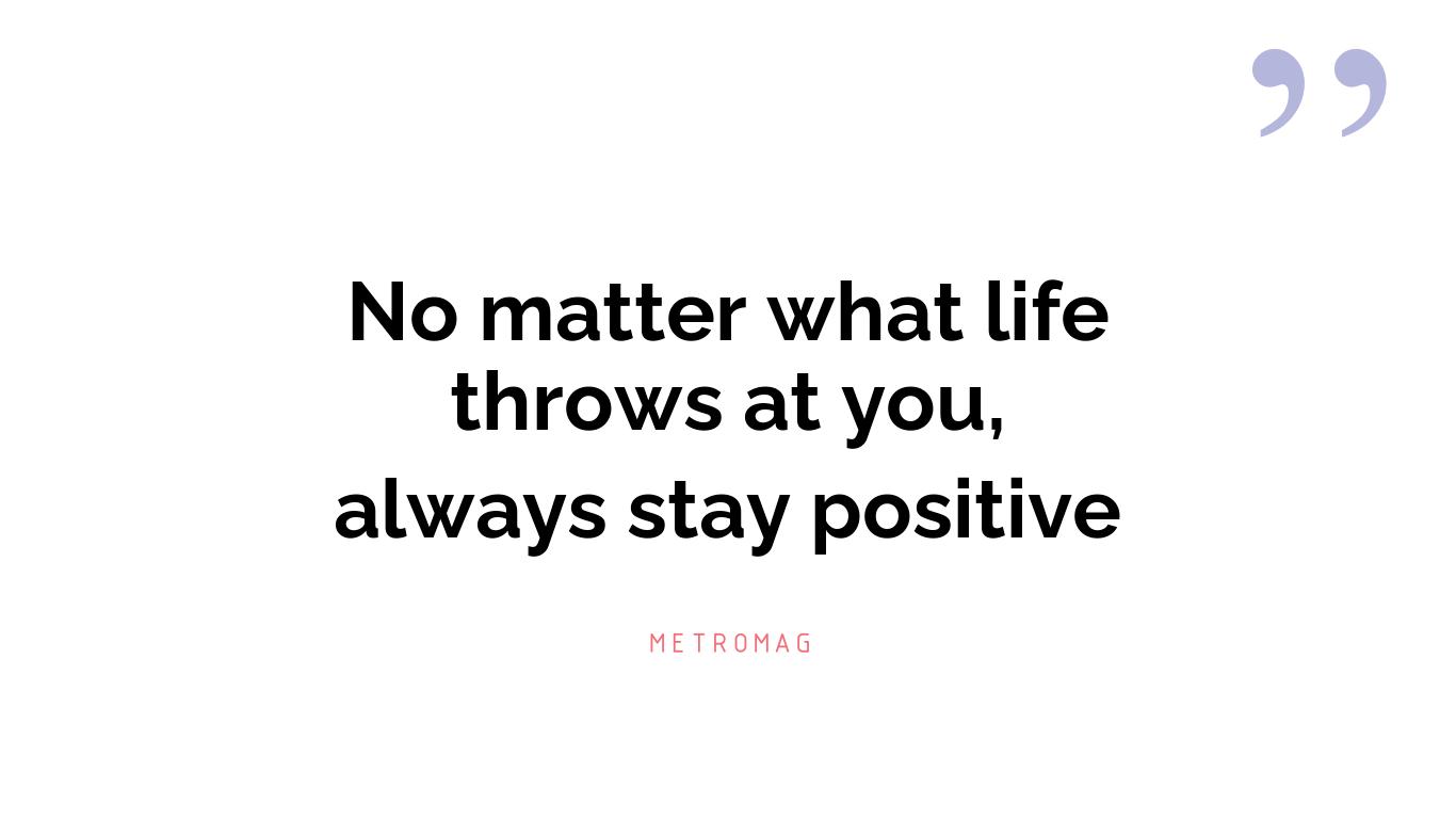 No matter what life throws at you, always stay positive