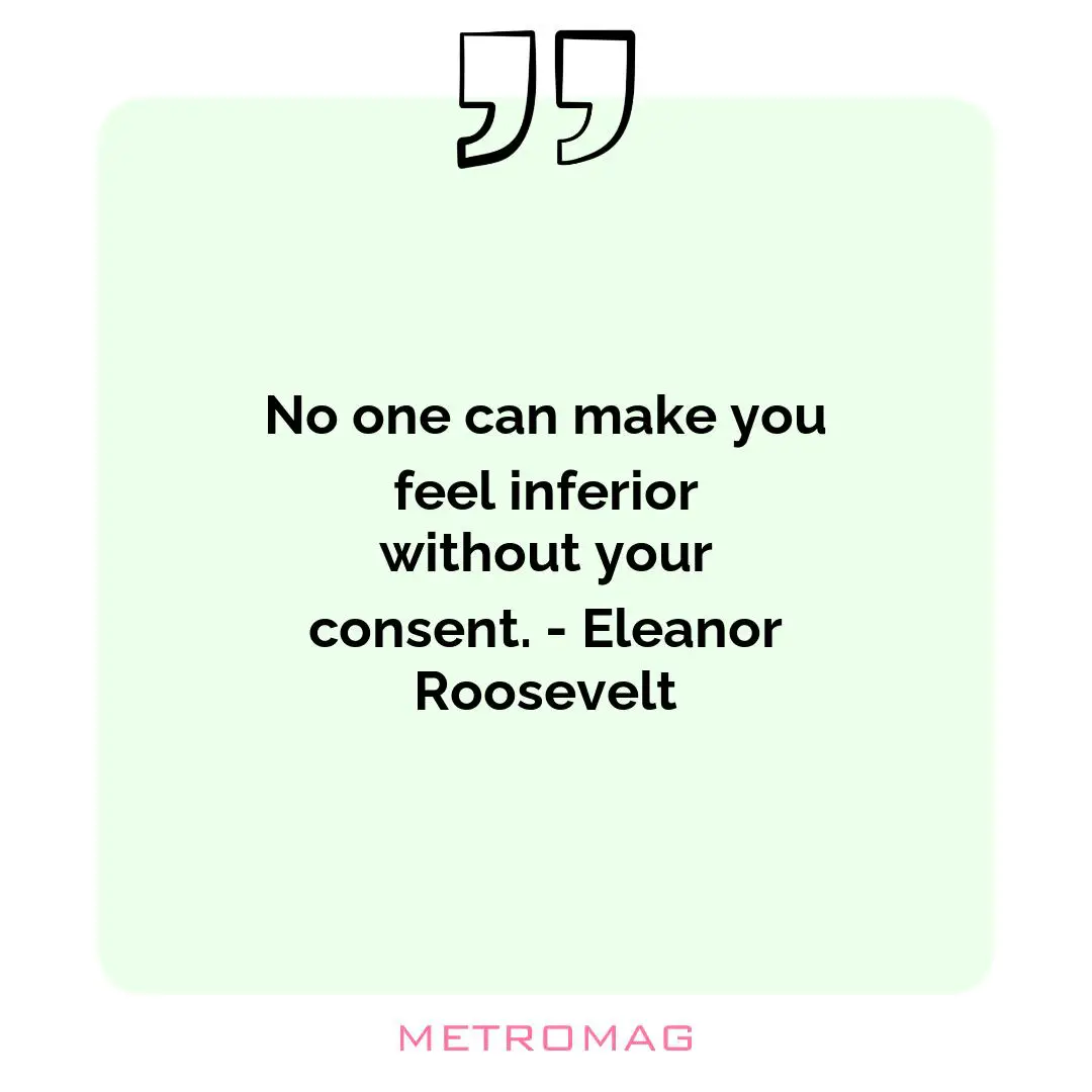No one can make you feel inferior without your consent. - Eleanor Roosevelt
