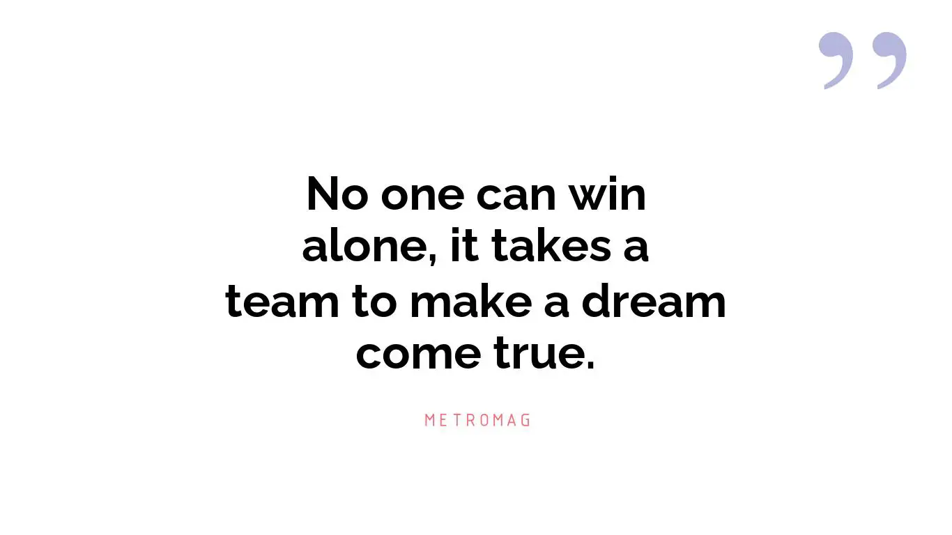 No one can win alone, it takes a team to make a dream come true.