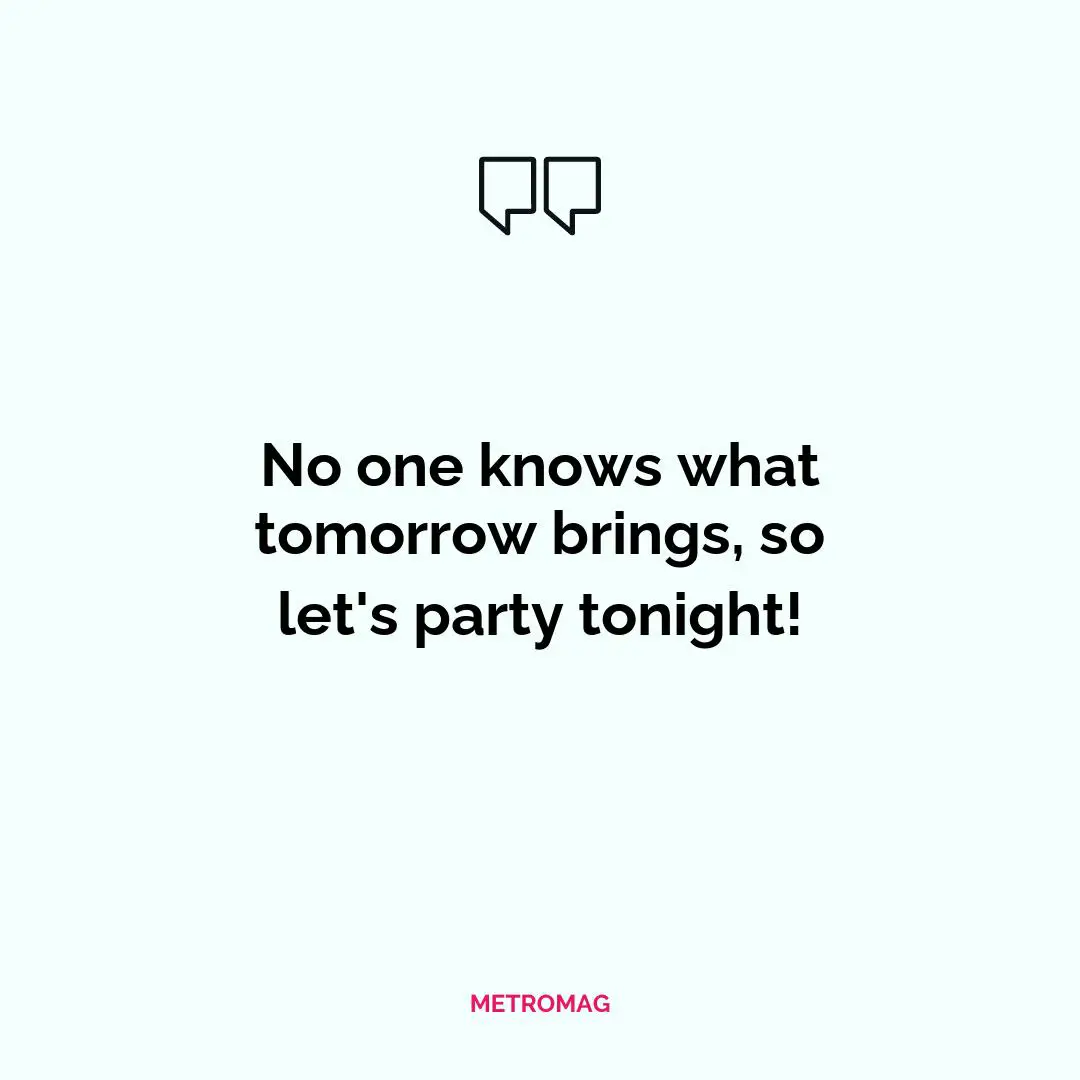 No one knows what tomorrow brings, so let's party tonight!