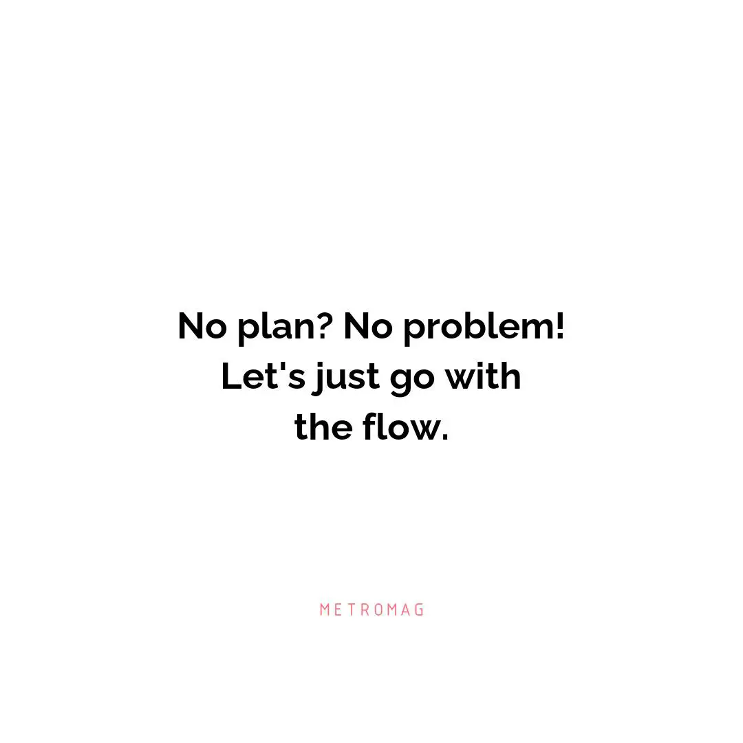 No plan? No problem! Let's just go with the flow.
