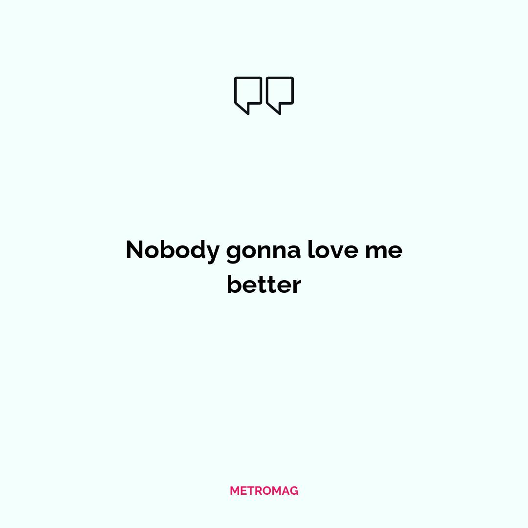 Nobody gonna love me better