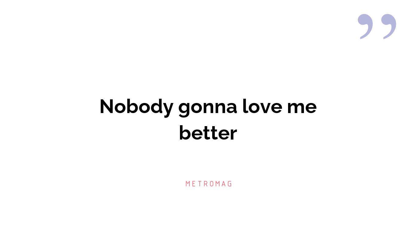 Nobody gonna love me better