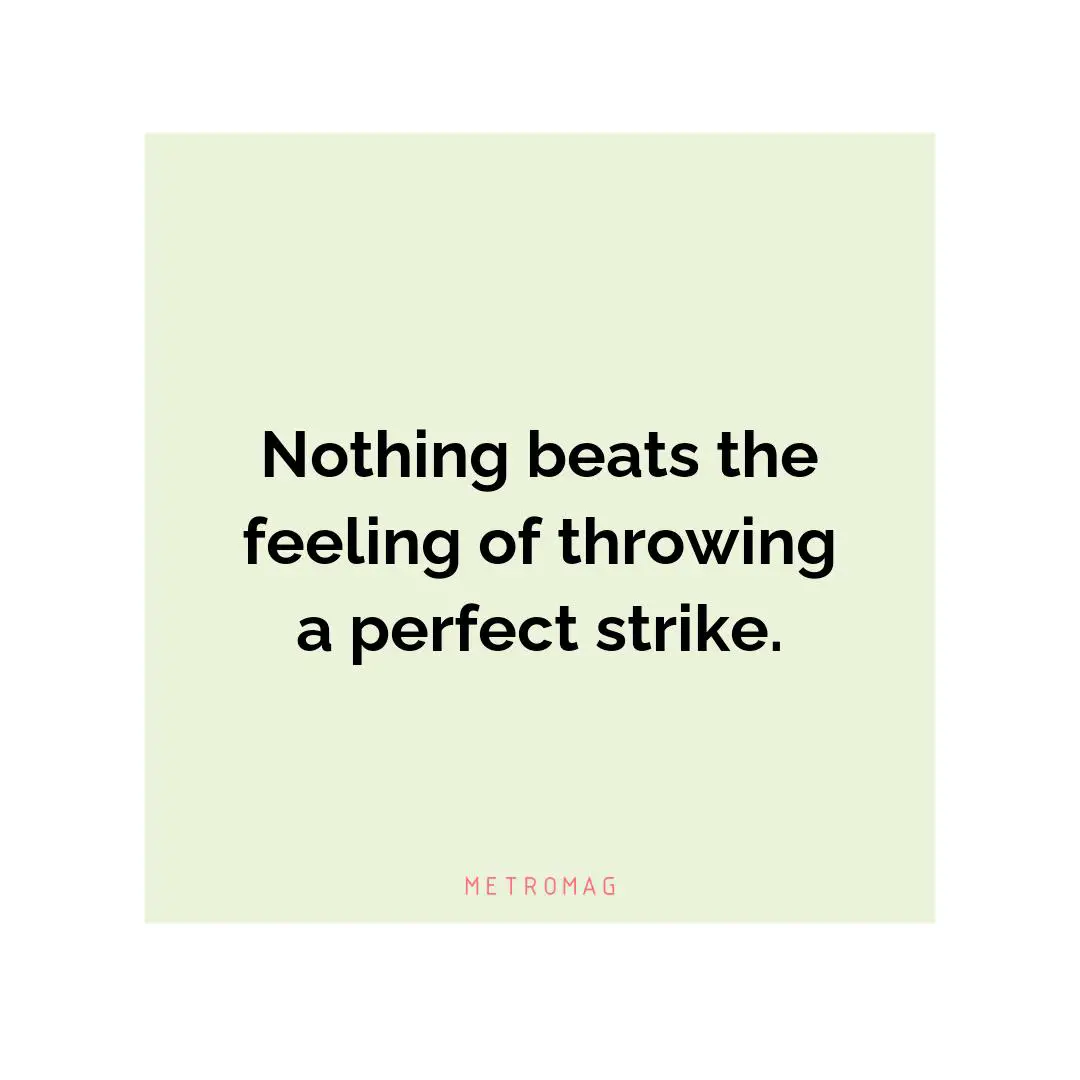 Nothing beats the feeling of throwing a perfect strike.