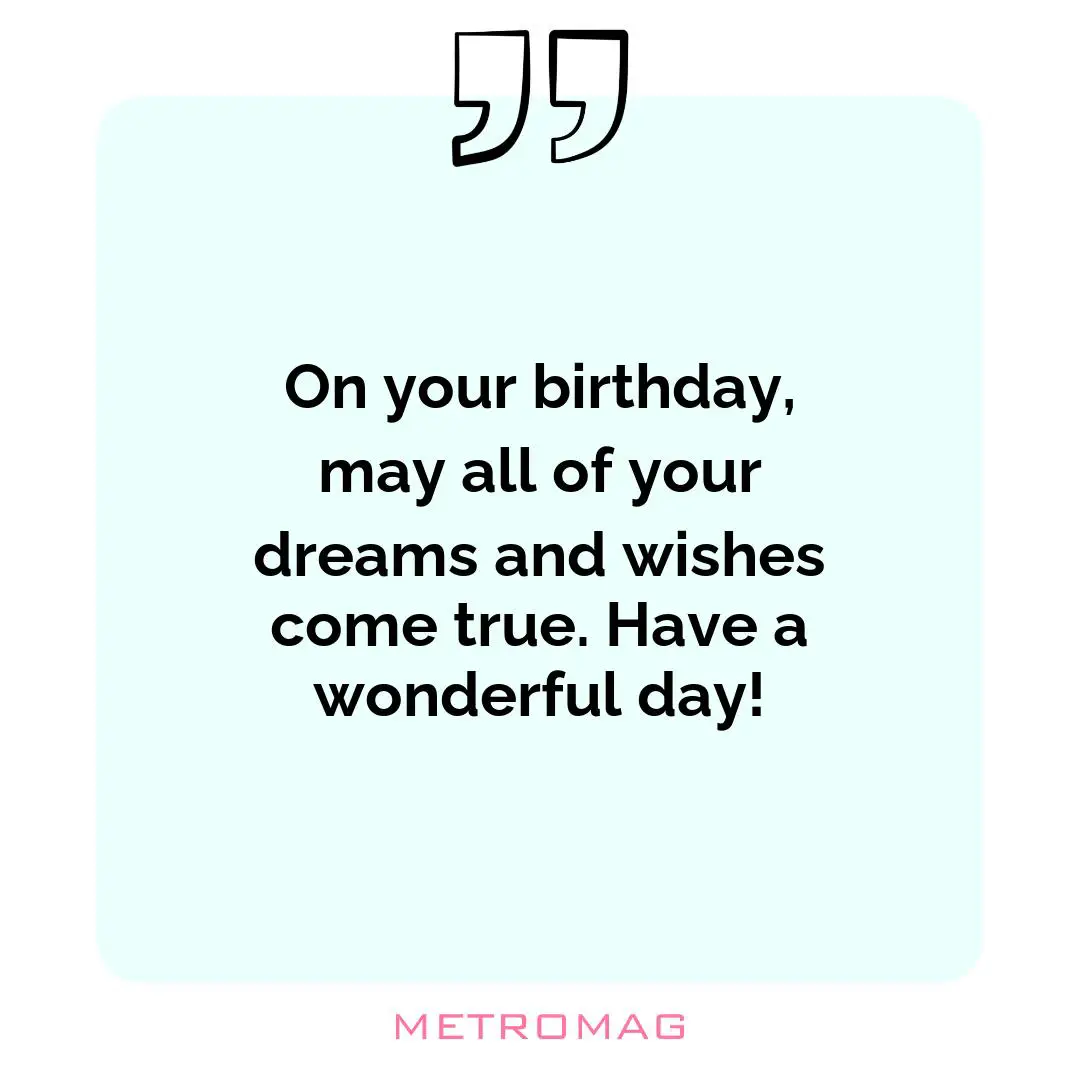 On your birthday, may all of your dreams and wishes come true. Have a wonderful day!