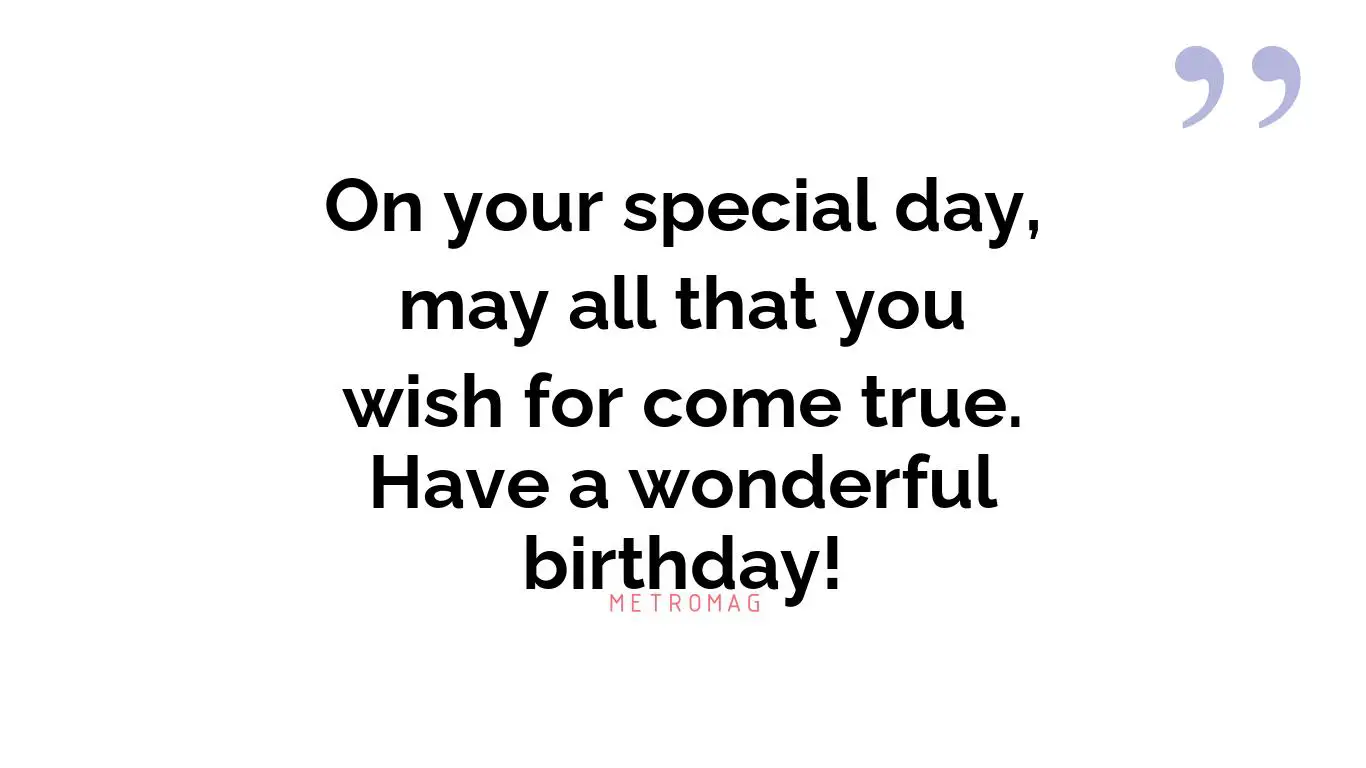 On your special day, may all that you wish for come true. Have a wonderful birthday!