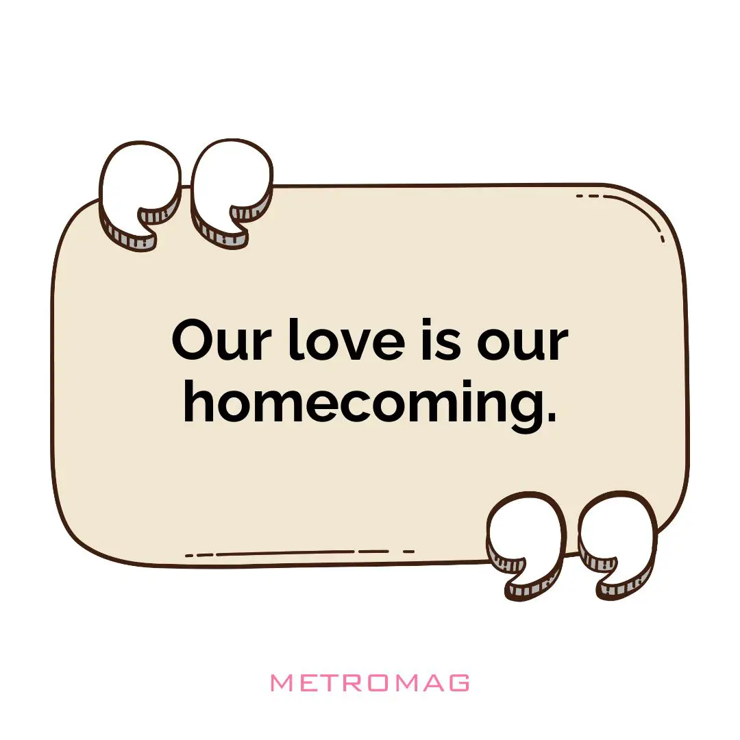 Our love is our homecoming.