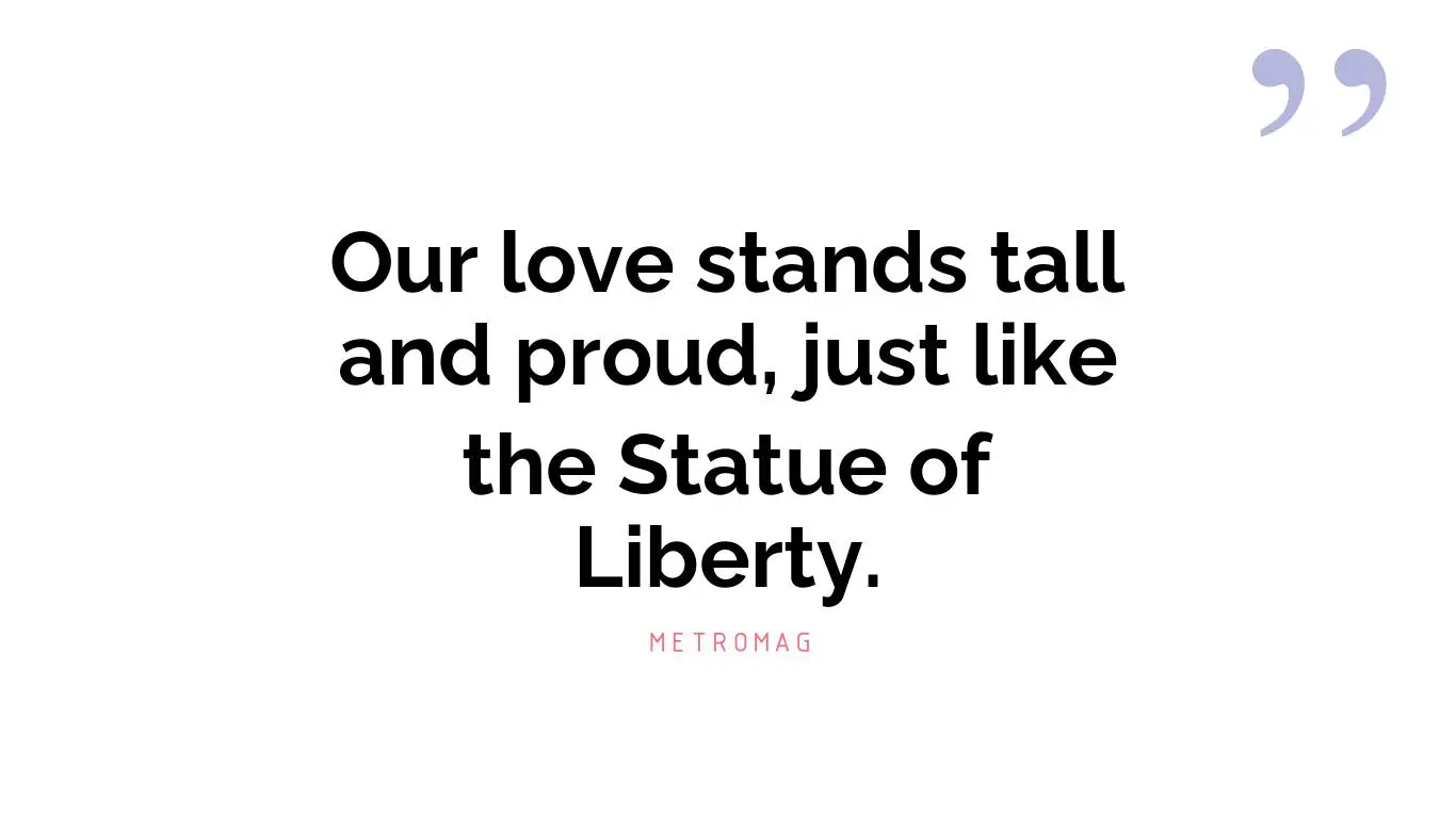 Our love stands tall and proud, just like the Statue of Liberty.