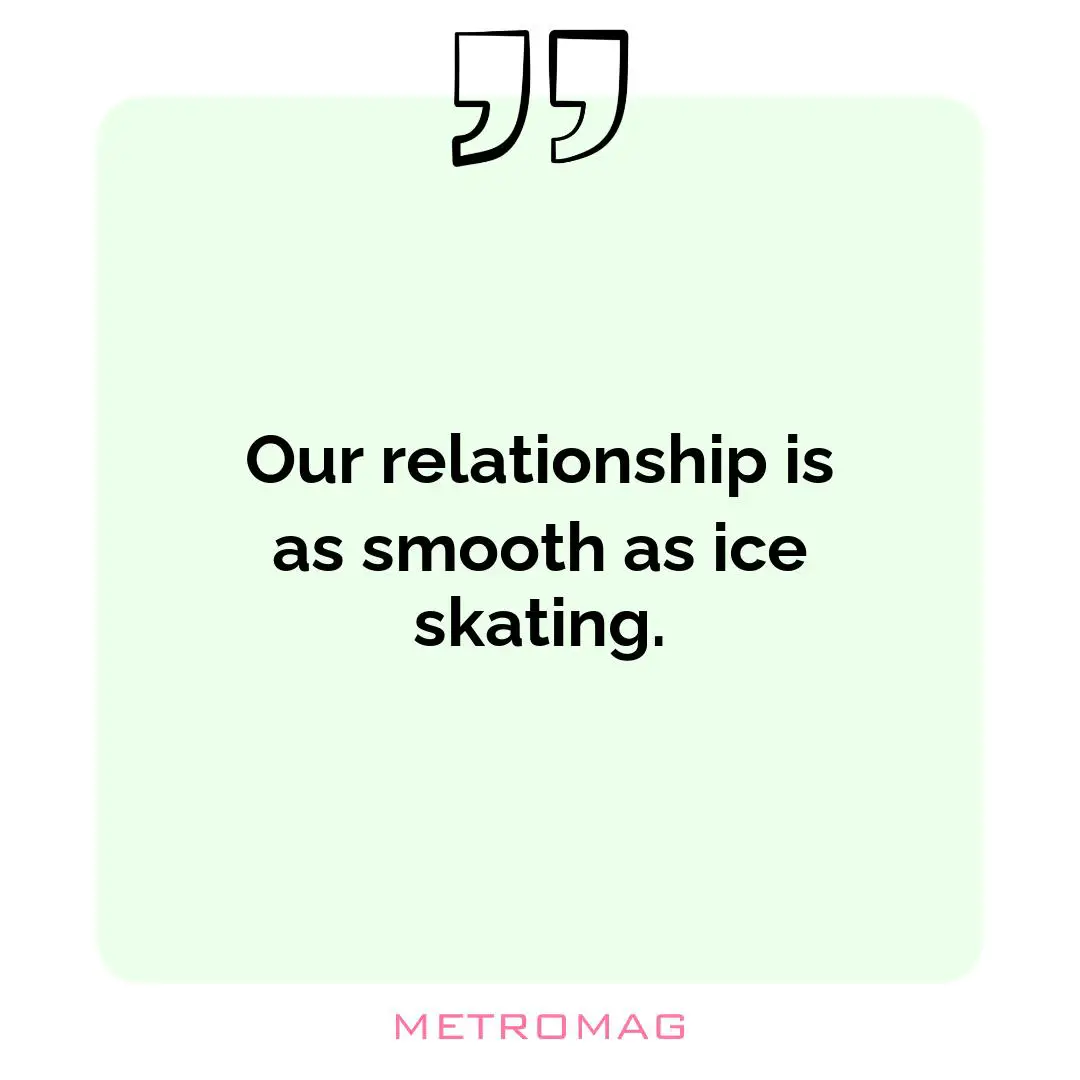 Our relationship is as smooth as ice skating.