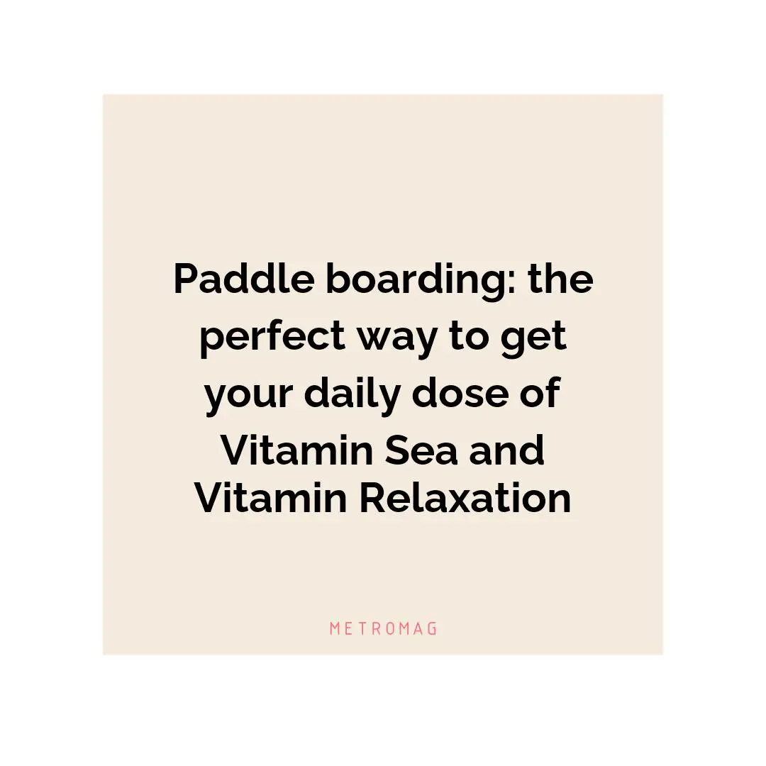 Paddle boarding: the perfect way to get your daily dose of Vitamin Sea and Vitamin Relaxation