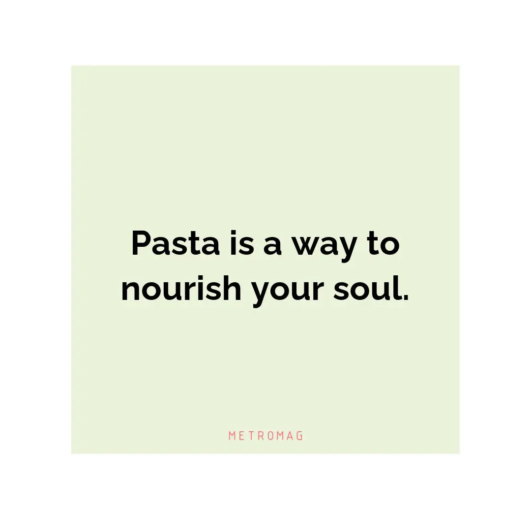 Pasta is a way to nourish your soul.
