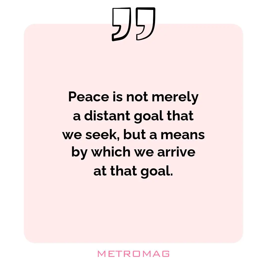 Peace is not merely a distant goal that we seek, but a means by which we arrive at that goal.
