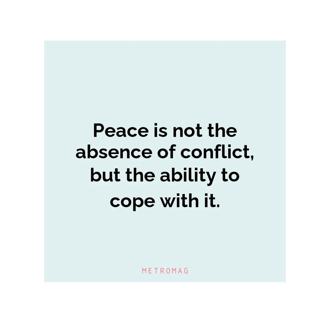 Peace is not the absence of conflict, but the ability to cope with it.