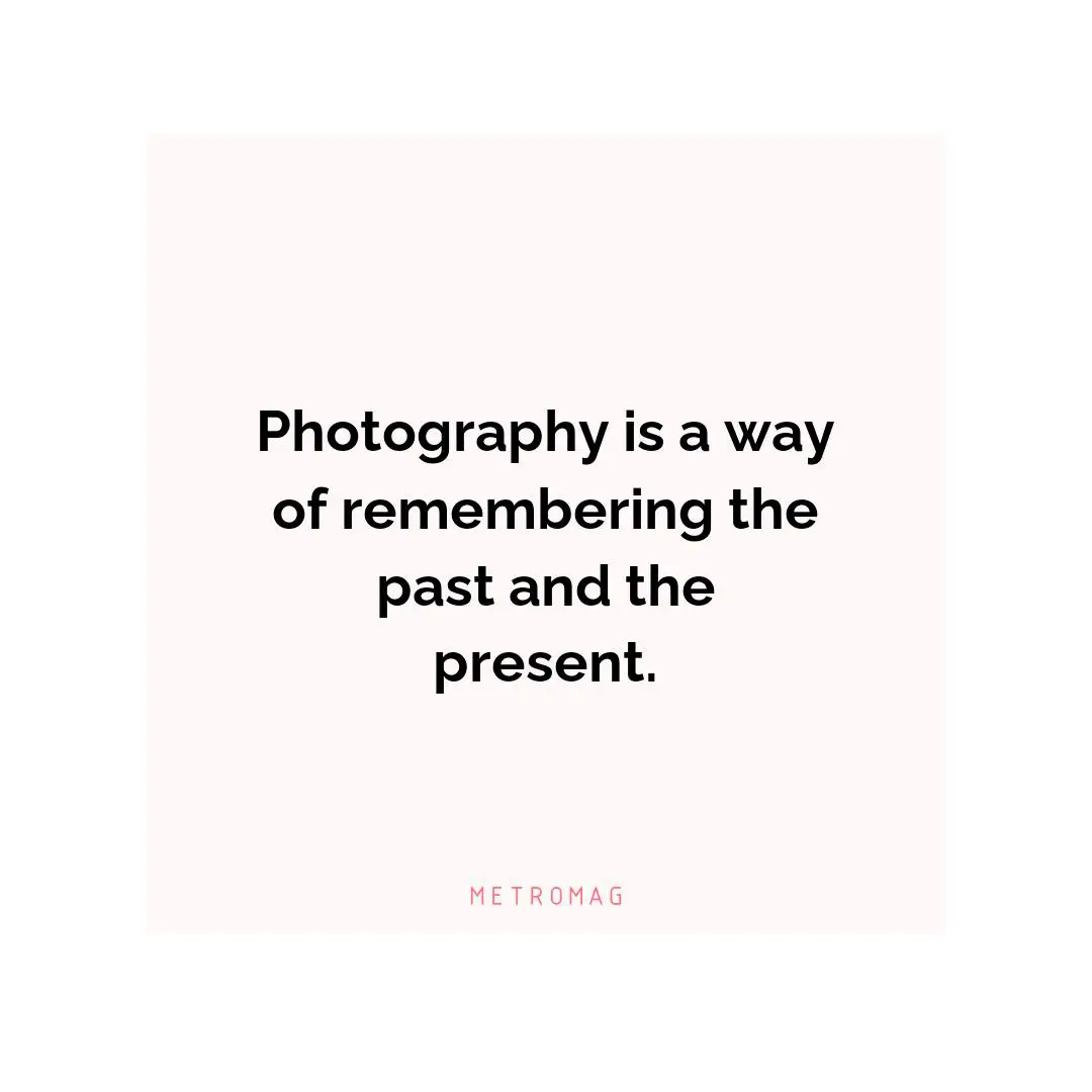 Photography is a way of remembering the past and the present.