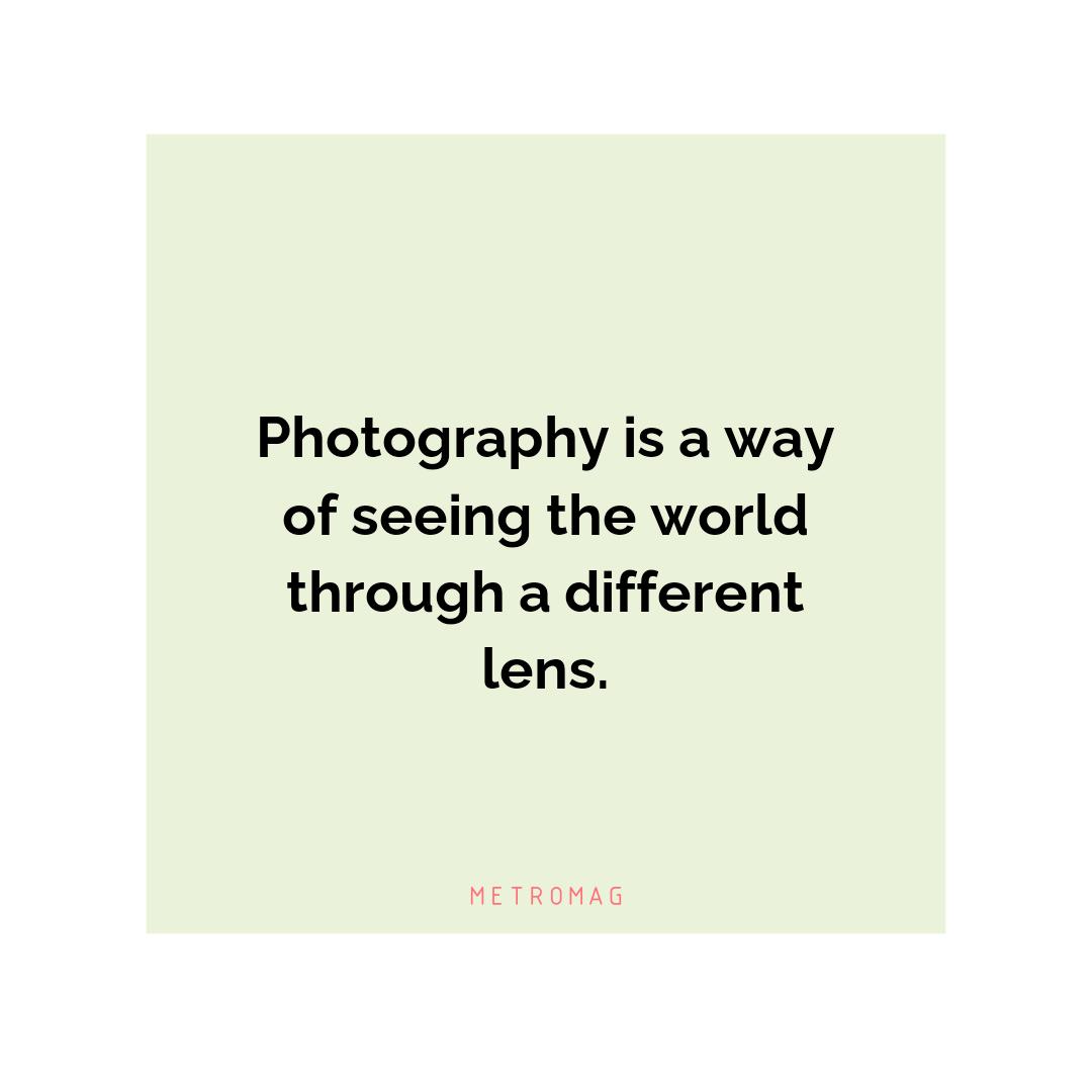 Photography is a way of seeing the world through a different lens.