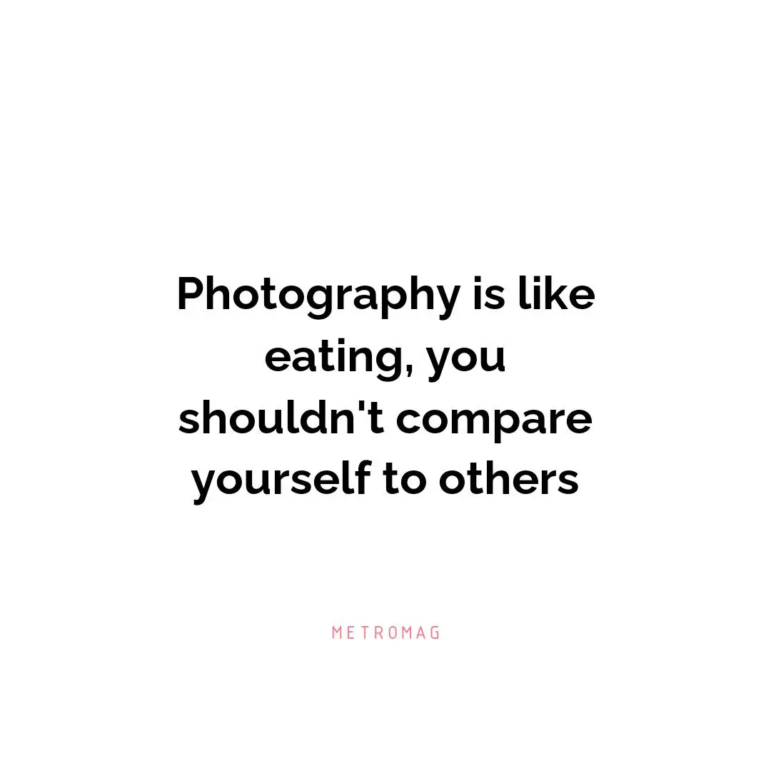 Photography is like eating, you shouldn't compare yourself to others